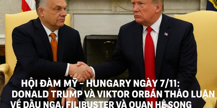 Hội đàm Trump – Orban tại Nhà Trắng: Thảo luận dầu Nga, filibuster và quan hệ Mỹ – Hungary