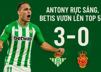 REAL BETIS 3-0 MALLORCA – ANTONY RỰC SÁNG, BETIS VƯƠN LÊN TOP 5