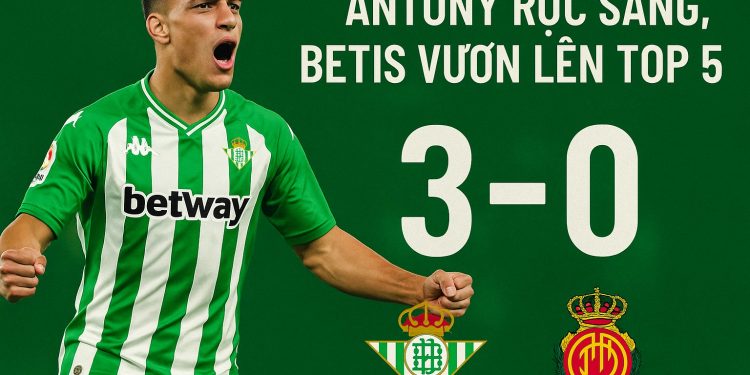 REAL BETIS 3-0 MALLORCA – ANTONY RỰC SÁNG, BETIS VƯƠN LÊN TOP 5